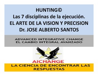 HUNTING©
Las 7 disciplinas de la ejecución.
EL ARTE DE LA VISION Y PRECISION
Dr. JOSE ALBERTO SANTOS
 