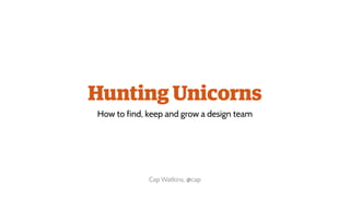 Hunting Unicorns
How to find, keep and grow a design team
Cap Watkins, @cap
 