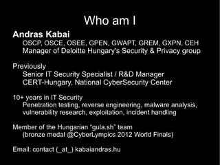 Who am I
Andras Kabai
   OSCP, OSCE, OSEE, GPEN, GWAPT, GREM, GXPN, CEH
   Manager of Deloitte Hungary's Security & Privac...