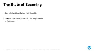 © Copyright 2013 Hewlett-Packard Development Company, L.P. The information contained herein is subject to change without notice.7
The State of Scanning
• Get a better idea of what the internet is
• Take a proactive approach to difficult problems
– Such as…
 