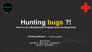 Hunting bugs ?!
How to run a Bug Bounty Program and not being fired!
Anchises Moraes | Cyber Evangelist
@anchisesbr
@C6Bank @GaroaHC @BSidesSP
@CSAbr @LWomcy
 