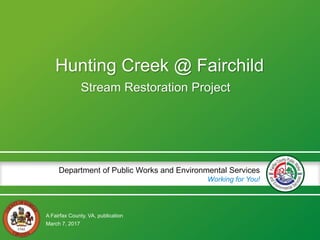 A Fairfax County, VA, publication
Department of Public Works and Environmental Services
Working for You!
Hunting Creek @ Fairchild
Stream Restoration Project
March 7, 2017
 