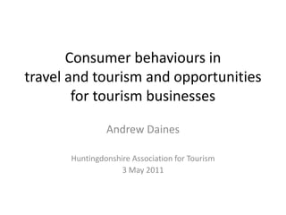 Consumer behaviours in             
travel and tourism and opportunities 
        for tourism businesses

                 Andrew Daines

        Huntingdonshire Association for Tourism
                     3 May 2011
 