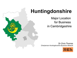 Huntingdonshire Major Location  for Business  in Cambridgeshire Dr Chris Thomas Chairperson Huntingdonshire Business Network 