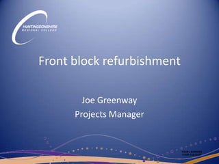 Front block refurbishment Joe Greenway Projects Manager YOUR LEARNING YOUR COLLEGE 
