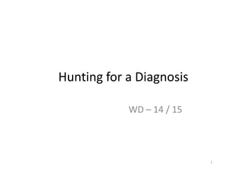 Hunting for a Diagnosis
WD – 14 / 15
1
 