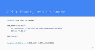 CPM + Boost, что на входе
include(${CPM_DIR}/CPM.cmake)
CPM_AddModule("Boost"
GIT_REPOSITORY "https://github.com/cogumbreiro/cpm-boost"
GIT_TAG "1.59.0")
CPM_Finish()
...
target_link_libraries(${EXE_NAME} ${CPM_LIBRARIES})
17
 