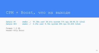 CPM + Boost, что на выходе
Запуск #1 cmake ./ 91.58s user 54.61s system 11% cpu 20:46.22 total
Запуск #2+ cmake ./ 3.25s user 5.14s system 35% cpu 23.625 total
Размер 1.3 GB.
Header-Only Boost
18
 