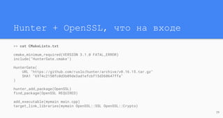 Hunter + OpenSSL, что на входе
29
>> cat CMakeLists.txt
cmake_minimum_required(VERSION 3.1.0 FATAL_ERROR)
include("HunterGate.cmake")
HunterGate(
URL "https://github.com/ruslo/hunter/archive/v0.16.15.tar.gz"
SHA1 "6974c2150fc0d3b09de3ad1efcbf15d360647ffa"
)
hunter_add_package(OpenSSL)
find_package(OpenSSL REQUIRED)
add_executable(mymain main.cpp)
target_link_libraries(mymain OpenSSL::SSL OpenSSL::Crypto)
 
