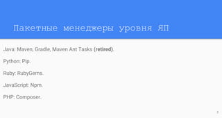 Пакетные менеджеры уровня ЯП
Java: Maven, Gradle, Maven Ant Tasks (retired).
Python: Pip.
Ruby: RubyGems.
JavaScript: Npm.
PHP: Composer.
3
 