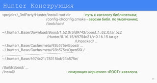 Hunter Конструкция
<projdir>/_3rdParty/Hunter/install-root-dir - путь к каталогу библиотекам;
/config-id/config.cmake - версии библ. по умолчанию;
/toolchain/
~/.hunter/_Base/Download/Boost/1.62.0/5fd9743/boost_1_62_0.tar.bz2
/Hunter/0.16.15/69754c21/v.0.16.15.tar.gz
/Unpacked/ …
~/.hunter/_Base/Cache/meta/93b575e/Boost/ ...
~/.hunter/_Base/Cache/meta/93b575e/OpenSSL/ ...
~/.hunter/_Base/6974c21/78315bd/93b575e/
/Build/Boost/ ...
/Install/ - симуляция корневого <ROOT> каталога.
31
 