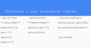 RubyGems - для командной строки
~ gem list --local
*** LOCAL GEMS ***
bigdecimal (1.2.0)
json (1.7.7)
rake (0.9.6)
sqlite3 (1.3.7)
4
~ gem search xml
*** REMOTE GEMS ***
aastra_xml_api (1.1.4)
active_xml (0.0.4)
….
~ sudo gem install yaxml
Fetching: yaxml-0.1.gem (100%)
Successfully installed yaxml-0.1
...
1 gem installed
 