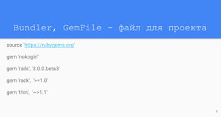 Bundler, GemFile - файл для проекта
source 'https://rubygems.org'
gem 'nokogiri'
gem 'rails', '3.0.0.beta3'
gem 'rack', '>=1.0'
gem 'thin', '~>1.1'
5
 