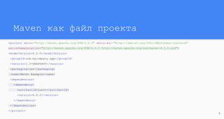 Maven как файл проекта
<project xmlns="http://maven.apache.org/POM/4.0.0" xmlns:xsi="http://www.w3.org/2001/XMLSchema-instance"
xsi:schemaLocation="http://maven.apache.org/POM/4.0.0 http://maven.apache.org/xsd/maven-4.0.0.xsd">
<modelVersion>4.0.0</modelVersion>
<groupId>com.mycompany.app</groupId>
<version>1.0-SNAPSHOT</version>
<packaging>jar</packaging>
<name>Maven Example</name>
<dependencies>
<dependency>
<artifactId>junit</artifactId>
<version>4.8.2</version>
</dependency>
</dependencies>
</project>
6
 