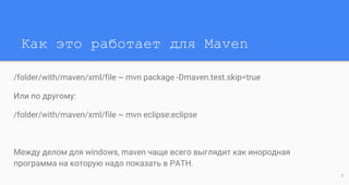 Как это работает для Maven
/folder/with/maven/xml/file ~ mvn package -Dmaven.test.skip=true
Или по другому:
/folder/with/maven/xml/file ~ mvn eclipse:eclipse
Между делом для windows, maven чаще всего выглядит как инородная
программа на которую надо показать в PATH.
7
 