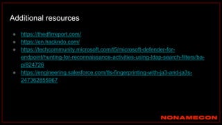 Additional resources
● https://thedfirreport.com/
● https://en.hackndo.com/
● https://techcommunity.microsoft.com/t5/microsoft-defender-for-
endpoint/hunting-for-reconnaissance-activities-using-ldap-search-filters/ba-
p/824726
● https://engineering.salesforce.com/tls-fingerprinting-with-ja3-and-ja3s-
247362855967
 