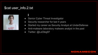 $cat user_info.2.txt
● Senior Cyber Threat Investigator
● Security researcher for last 4 years
● Started my career as Security Analyst at UnderDefense
● Anti-malware laboratory malware analyst in the past
● Twitter: @LeOleg97
 