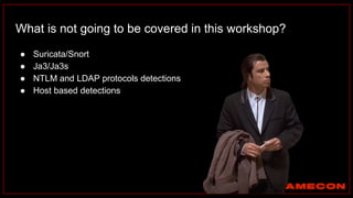 What is not going to be covered in this workshop?
● Suricata/Snort
● Ja3/Ja3s
● NTLM and LDAP protocols detections
● Host based detections
 