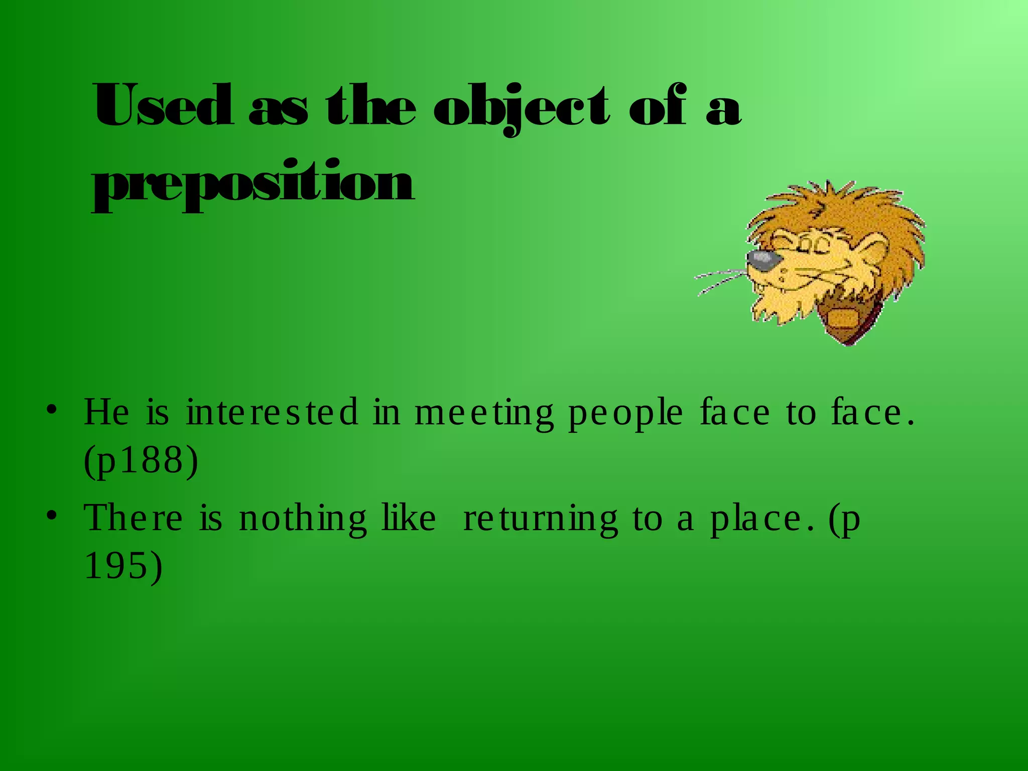 Used as the object of a
preposition

• He is inte re s te d in me e ting pe ople fa ce to fa ce .
(p188)
• The re is nothing like re turning to a pla ce . (p
195)

 