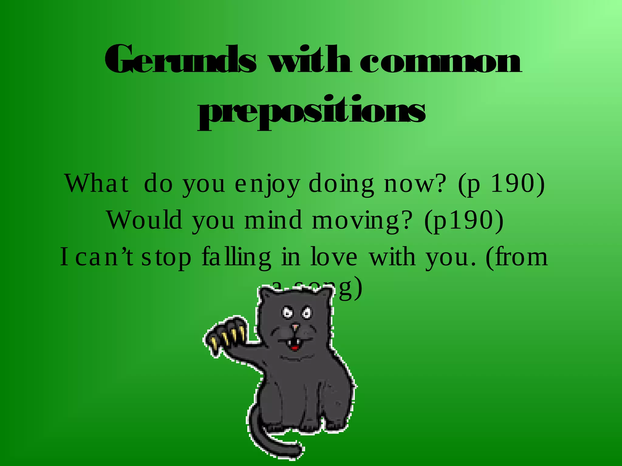 Gerunds with common
prepositions
Wha t do you e njoy doing now? (p 190)
Would you mind moving? (p190)
I ca n’t s top fa lling in love with you. (from
a s ong)

 