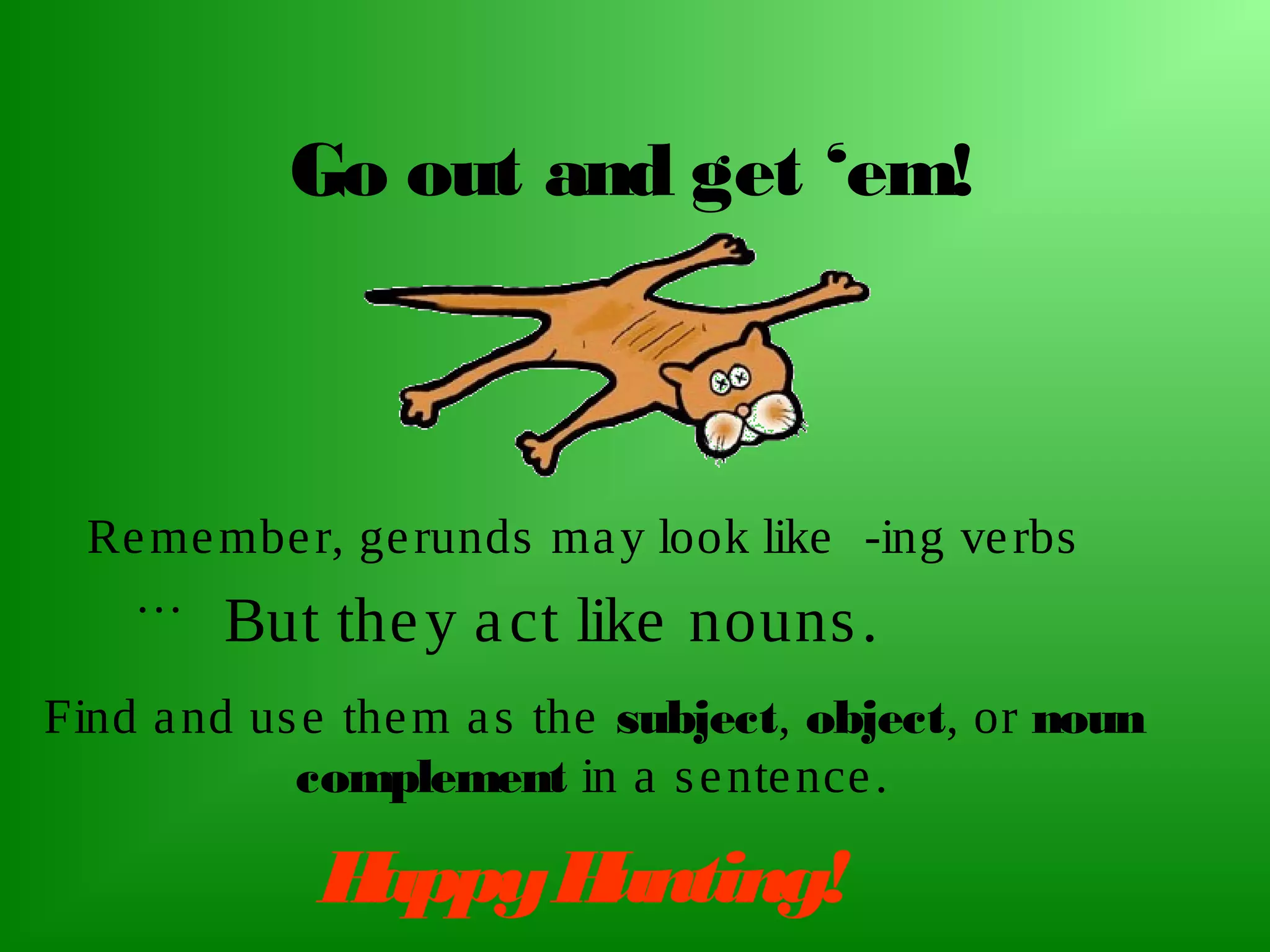 Go out and get ‘em!

Re me mbe r, ge runds ma y look like -ing ve rbs
…

But the y a ct like nouns .

Find a nd us e the m a s the subject, object, or noun
complement in a s e nte nce .

H
appy H
unting!

 