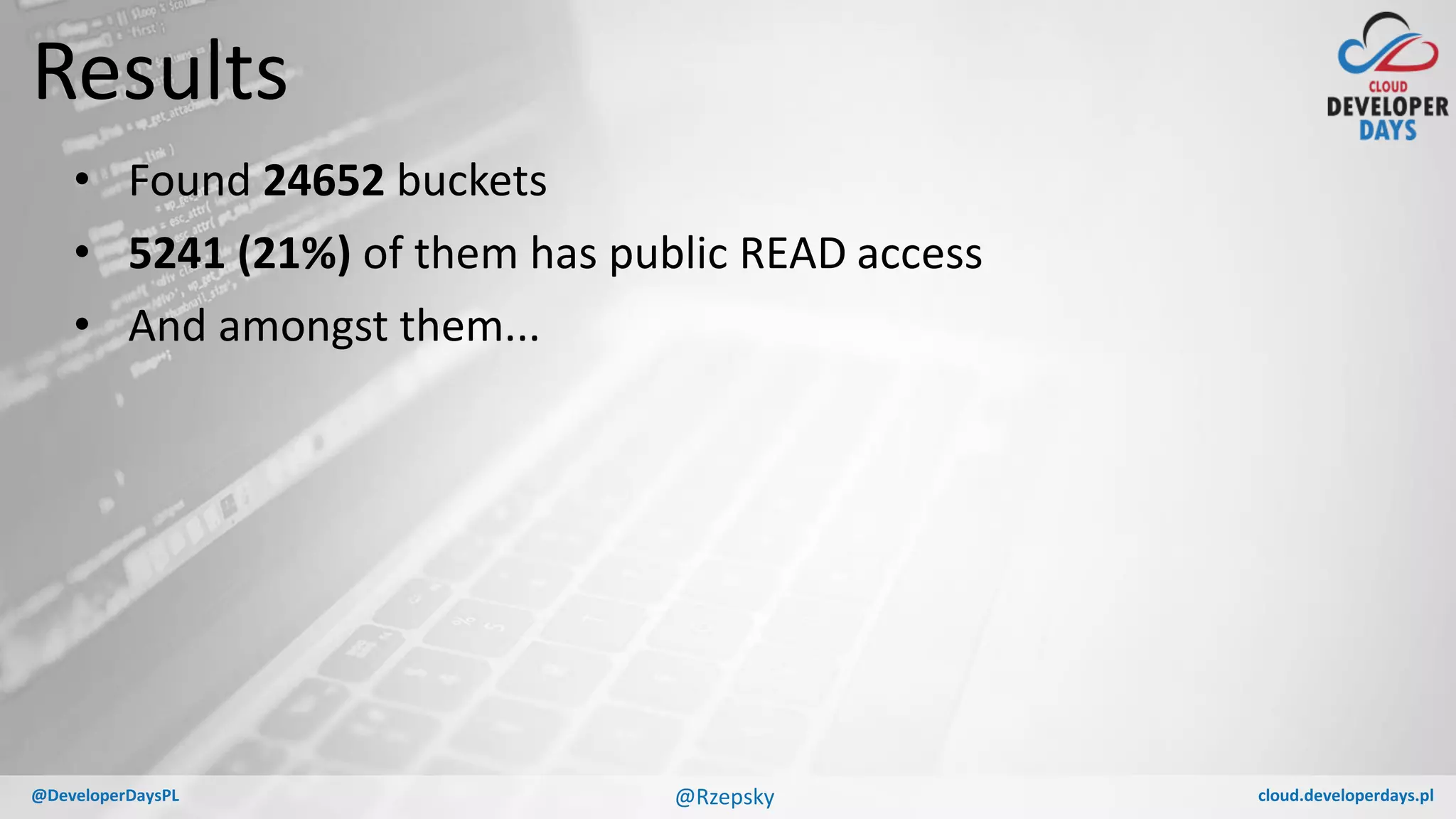 cloud.developerdays.pl@DeveloperDaysPL
Results
• Found 24652 buckets
• 5241 (21%) of them has public READ access
• And amongst them...
@Rzepsky
 