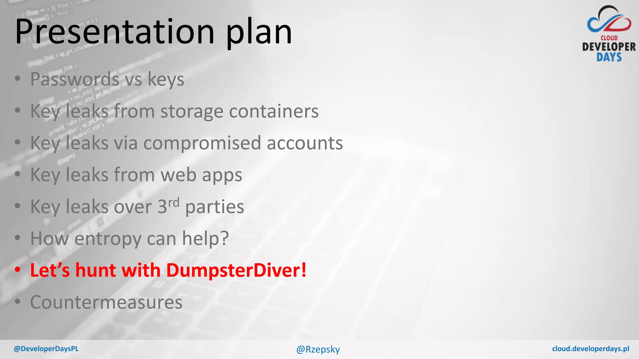 cloud.developerdays.pl@DeveloperDaysPL
Presentation plan
• Passwords vs keys
• Key leaks from storage containers
• Key leaks via compromised accounts
• Key leaks from web apps
• Key leaks over 3rd parties
• How entropy can help?
• Let’s hunt with DumpsterDiver!
• Countermeasures
@Rzepsky
 