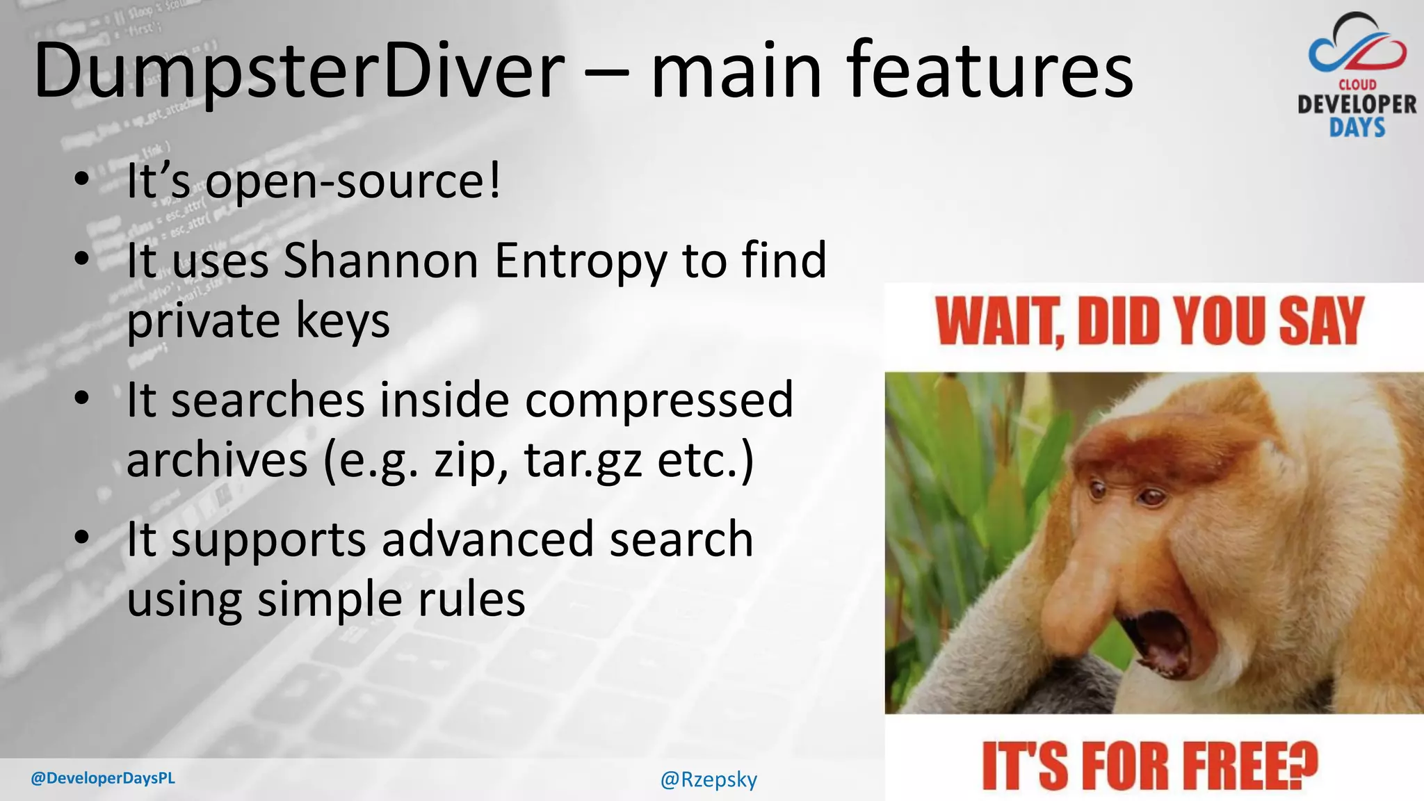 cloud.developerdays.pl@DeveloperDaysPL
DumpsterDiver – main features
• It’s open-source!
• It uses Shannon Entropy to find
private keys
• It searches inside compressed
archives (e.g. zip, tar.gz etc.)
• It supports advanced search
using simple rules
@Rzepsky
 