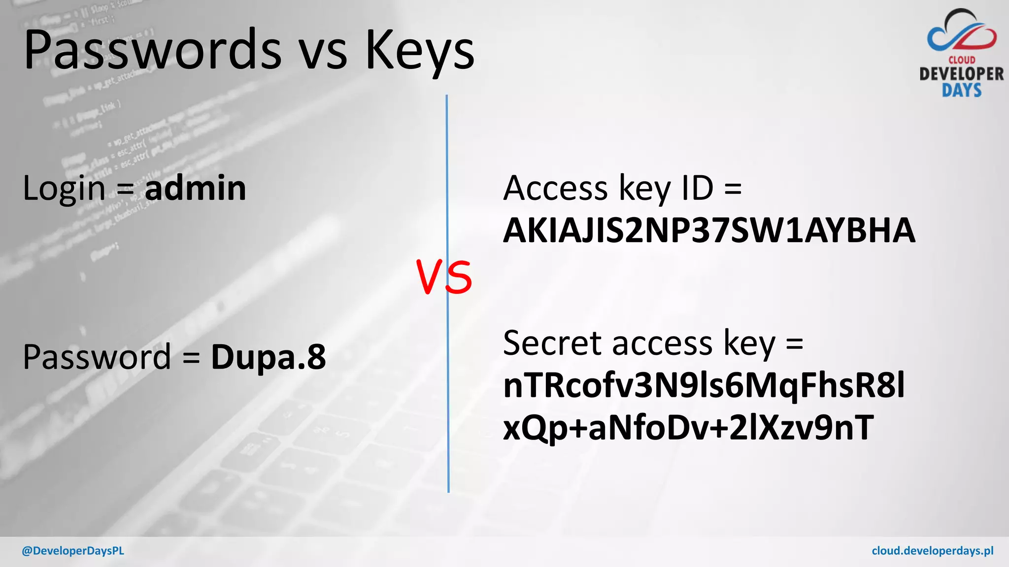 cloud.developerdays.pl@DeveloperDaysPL
Passwords vs Keys
Login = admin
Password = Dupa.8
Access key ID =
AKIAJIS2NP37SW1AYBHA
Secret access key =
nTRcofv3N9ls6MqFhsR8l
xQp+aNfoDv+2lXzv9nT
VS
 