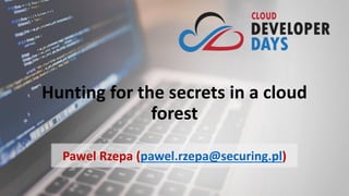 Hunting for the secrets in a cloud
forest
Pawel Rzepa (pawel.rzepa@securing.pl)
 