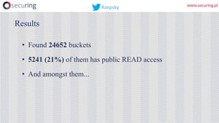• Found 24652 buckets
• 5241 (21%) of them has public READ access
• And amongst them...
Results
Rzepsky
 