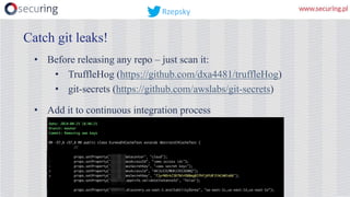 • Before releasing any repo – just scan it:
• TruffleHog (https://github.com/dxa4481/truffleHog)
• git-secrets (https://github.com/awslabs/git-secrets)
• Add it to continuous integration process
Catch git leaks!
Rzepsky
 