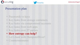 • Passwords vs keys
• Key leaks from storage containers
• Key leaks via compromised accounts
• Key leaks from web apps
• Key leaks over 3rd parties
• How entropy can help?
• Let’s hunt with DumpsterDiver!
• Countermeasures
Presentation plan
Rzepsky
 