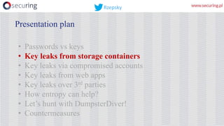 • Passwords vs keys
• Key leaks from storage containers
• Key leaks via compromised accounts
• Key leaks from web apps
• Key leaks over 3rd parties
• How entropy can help?
• Let’s hunt with DumpsterDiver!
• Countermeasures
Presentation plan
Rzepsky
 