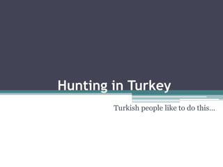 Hunting in Turkey 
Turkish people like to do this… 
 