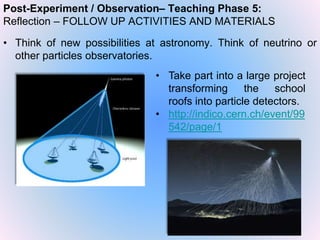 • Think of new possibilities at astronomy. Think of neutrino or
other particles observatories.
Post-Experiment / Observati...