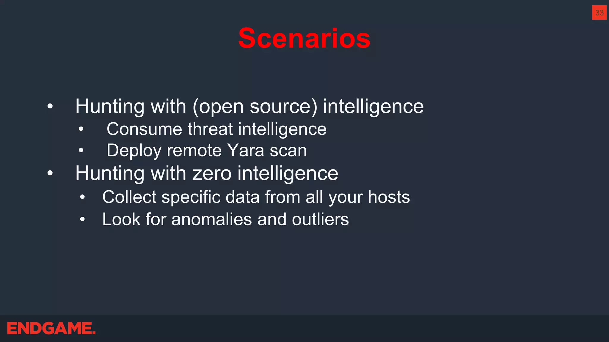 Scenarios
• Hunting with (open source) intelligence
• Consume threat intelligence
• Deploy remote Yara scan
• Hunting with zero intelligence
• Collect specific data from all your hosts
• Look for anomalies and outliers
33
 