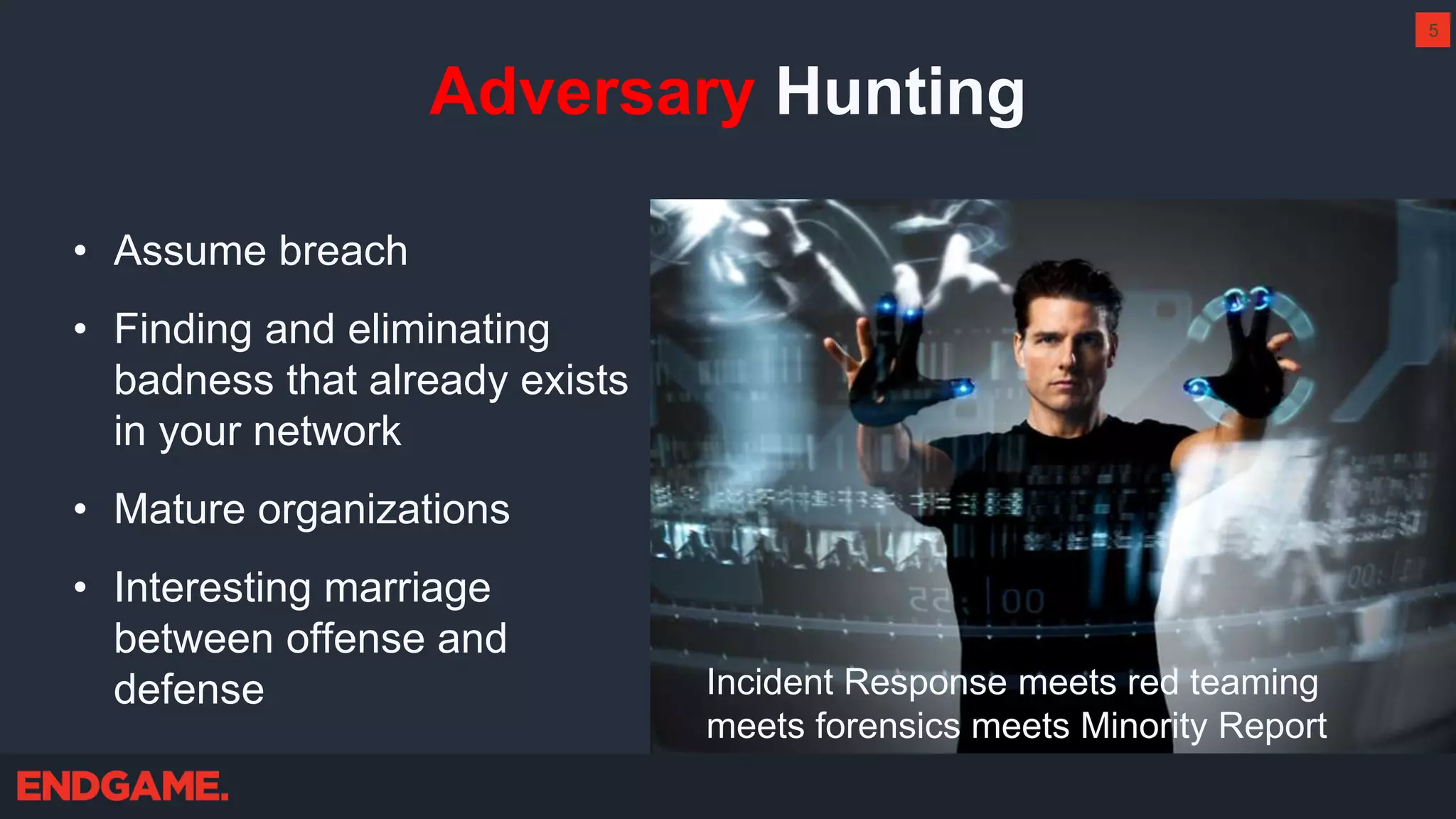 Adversary Hunting
• Assume breach
• Finding and eliminating
badness that already exists
in your network
• Mature organizations
• Interesting marriage
between offense and
defense Incident Response meets red teaming
meets forensics meets Minority Report
5
 
