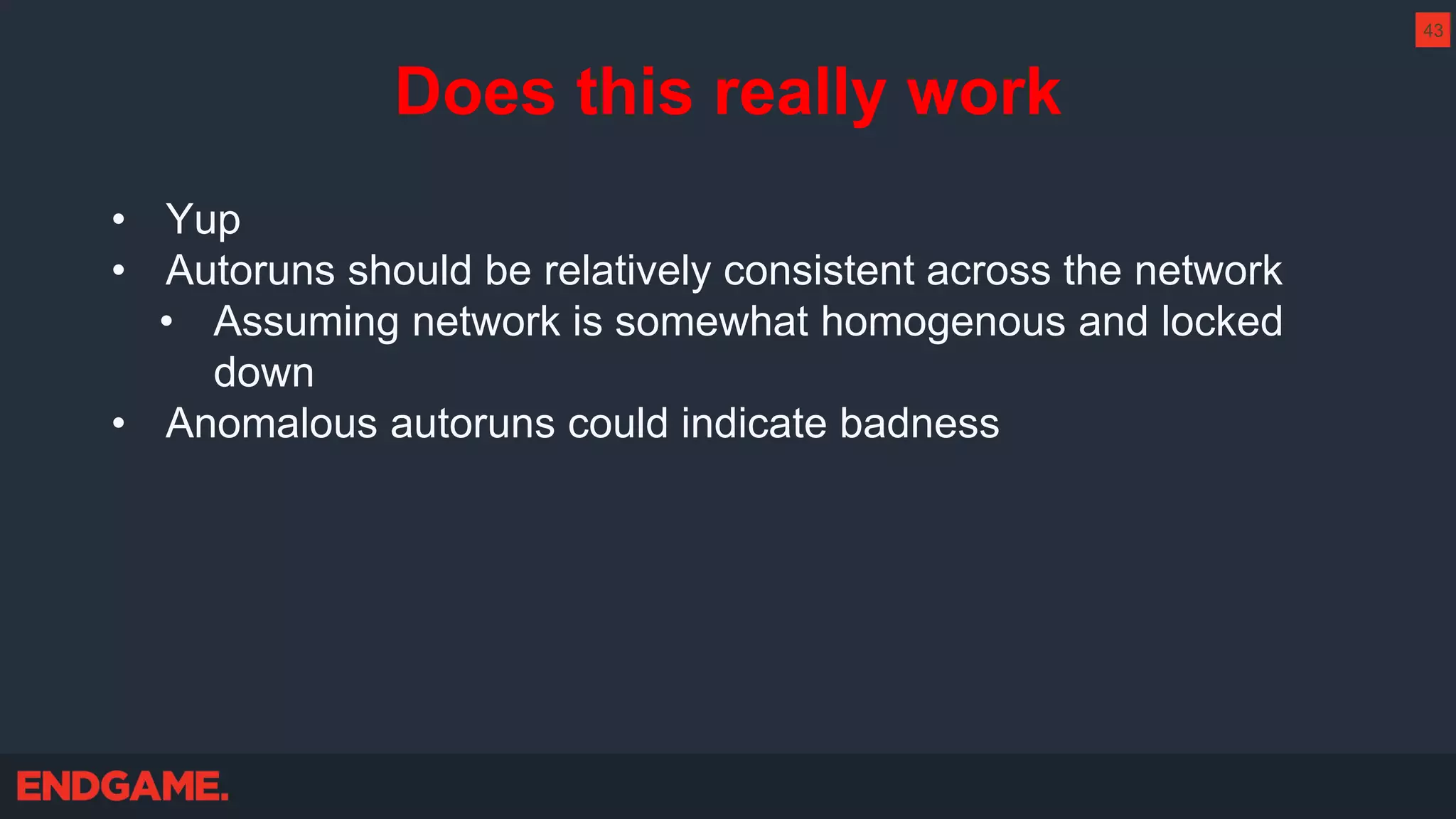 Does this really work
• Yup
• Autoruns should be relatively consistent across the network
• Assuming network is somewhat homogenous and locked
down
• Anomalous autoruns could indicate badness
43
 