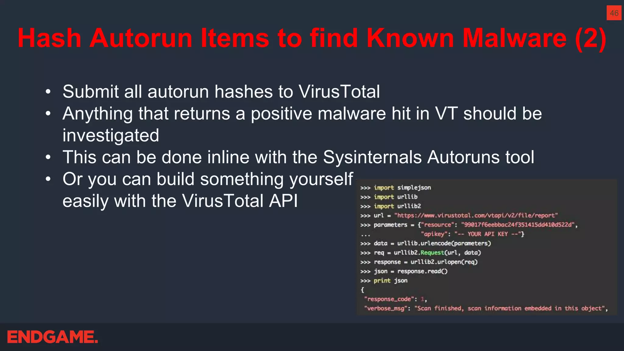 Hash Autorun Items to find Known Malware (2)
• Submit all autorun hashes to VirusTotal
• Anything that returns a positive malware hit in VT should be
investigated
• This can be done inline with the Sysinternals Autoruns tool
• Or you can build something yourself
easily with the VirusTotal API
46
 
