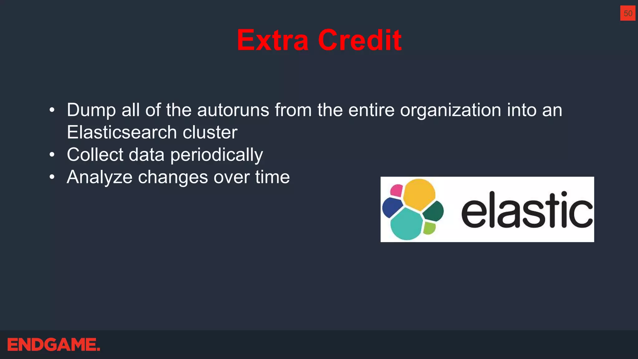 Extra Credit
• Dump all of the autoruns from the entire organization into an
Elasticsearch cluster
• Collect data periodically
• Analyze changes over time
50
 