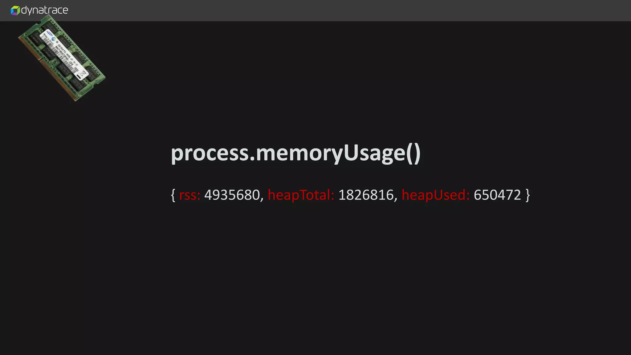 process.memoryUsage() { rss: 4935680, heapTotal: 1826816, heapUsed: 650472 } 