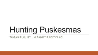 Hunting Puskesmas
TUGAS PLKJ BY : M.FANDY.RADITYA 8C
 