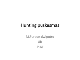 Hunting puskesmas

  M.Furqon dwiputro
         8b
        PLKJ
 