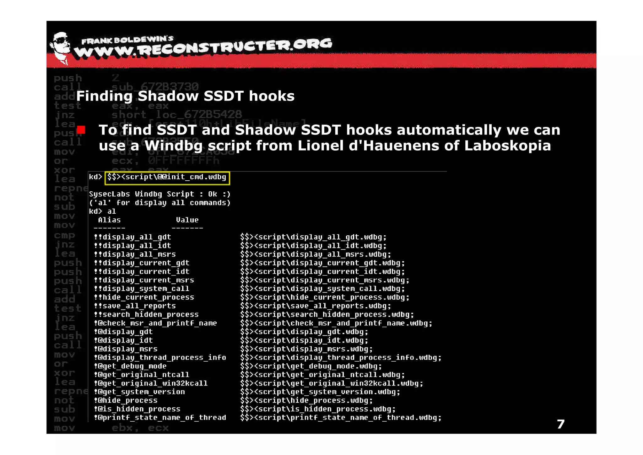 Finding Shadow SSDT hooks

  To f
     find SSDT and Shadow SSDT hooks automatically we can
  use a Windbg script from Lionel d'Hauenens of Laboskopia




                                                         7
 