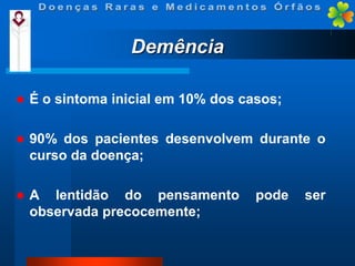 Demência


É o sintoma inicial em 10% dos casos;



90% dos pacientes desenvolvem durante o
curso da doença;



A lentidão do pensamento
observada precocemente;

pode

ser

 