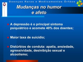 Mudanças no humor
e afeto


A depressão é o principal sintoma
psiquiátrico e acomete 40% dos doentes;



Maior taxa de suicídio;



Distúrbios de conduta: apatia, ansiedade,
agressividade, desinibição sexual e
alcoolismo;

 