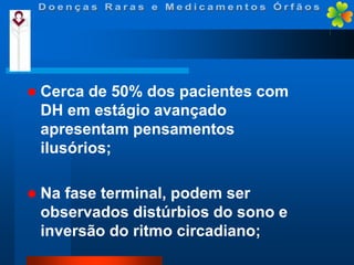 

Cerca de 50% dos pacientes com
DH em estágio avançado
apresentam pensamentos
ilusórios;



Na fase terminal, podem ser
observados distúrbios do sono e
inversão do ritmo circadiano;

 
