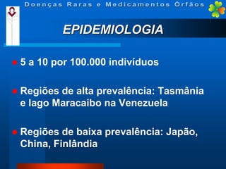 EPIDEMIOLOGIA


5 a 10 por 100.000 indivíduos



Regiões de alta prevalência: Tasmânia
e lago Maracaibo na Venezuela



Regiões de baixa prevalência: Japão,
China, Finlândia

 