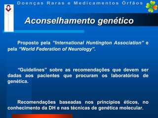Aconselhamento genético
Proposto pela “International Huntington Association” e
pela “World Federation of Neurology”.

“Guidelines” sobre as recomendações que devem ser
dadas aos pacientes que procuram os laboratórios de
genética.

Recomendações baseadas nos princípios éticos, no
conhecimento da DH e nas técnicas de genética molecular.

 